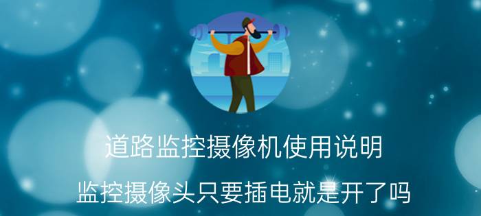 道路监控摄像机使用说明 监控摄像头只要插电就是开了吗？